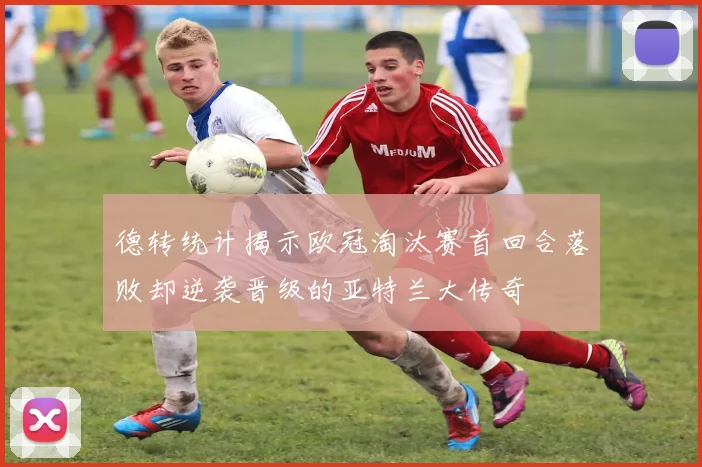 德转统计揭示欧冠淘汰赛首回合落败却逆袭晋级的亚特兰大传奇