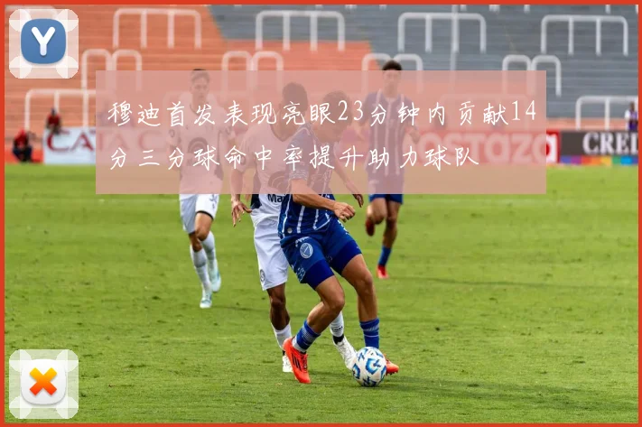 穆迪首发表现亮眼23分钟内贡献14分三分球命中率提升助力球队