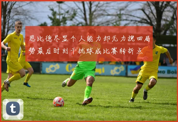 恩比德尽显个人能力却无力挽回局势最后时刻干扰球成比赛转折点
