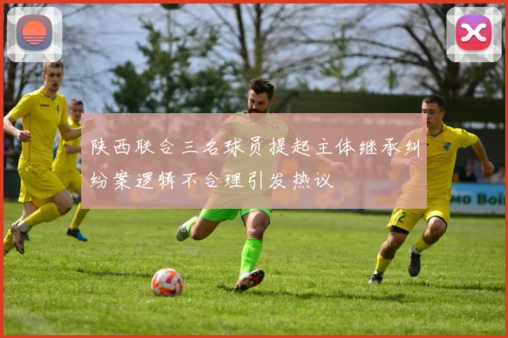 陕西联合三名球员提起主体继承纠纷案逻辑不合理引发热议
