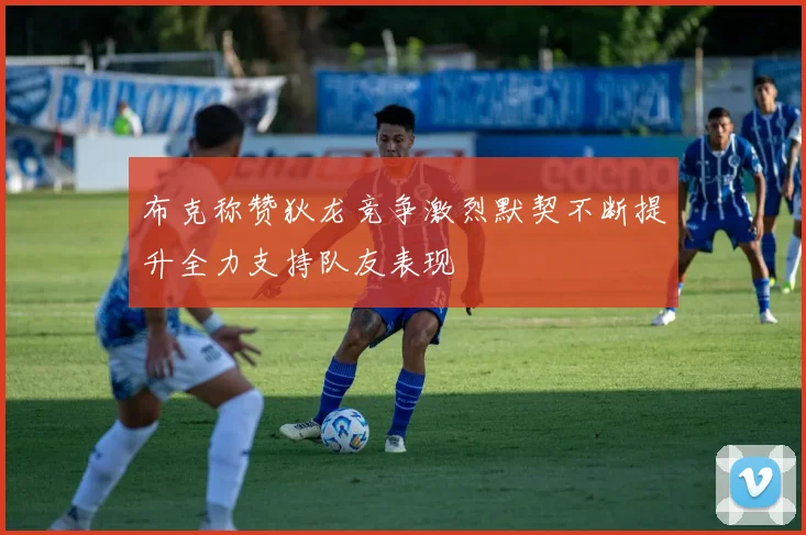 布克称赞狄龙竞争激烈默契不断提升全力支持队友表现