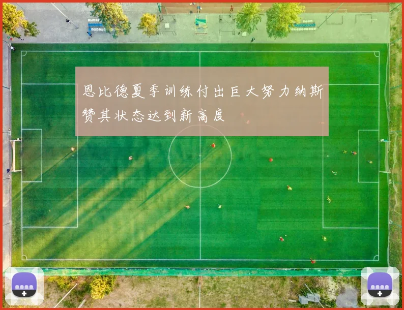 恩比德夏季训练付出巨大努力纳斯赞其状态达到新高度