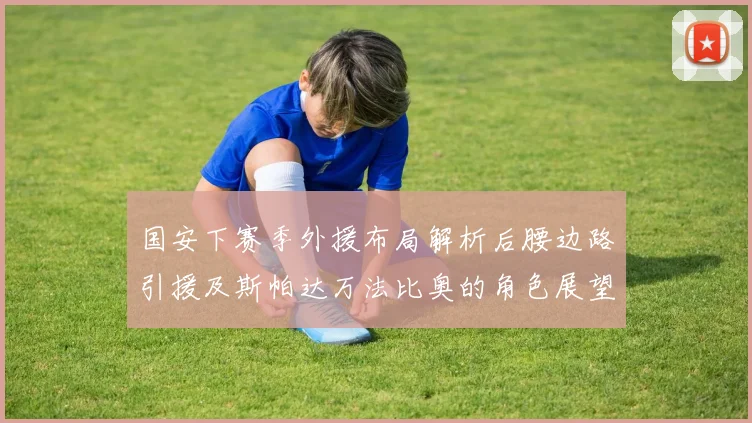 国安下赛季外援布局解析后腰边路引援及斯帕达万法比奥的角色展望