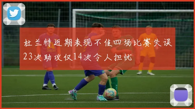 杜兰特近期表现不佳四场比赛失误23次助攻仅14次令人担忧