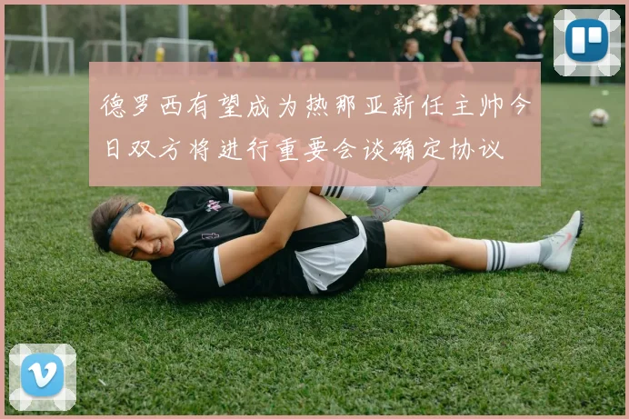 德罗西有望成为热那亚新任主帅今日双方将进行重要会谈确定协议