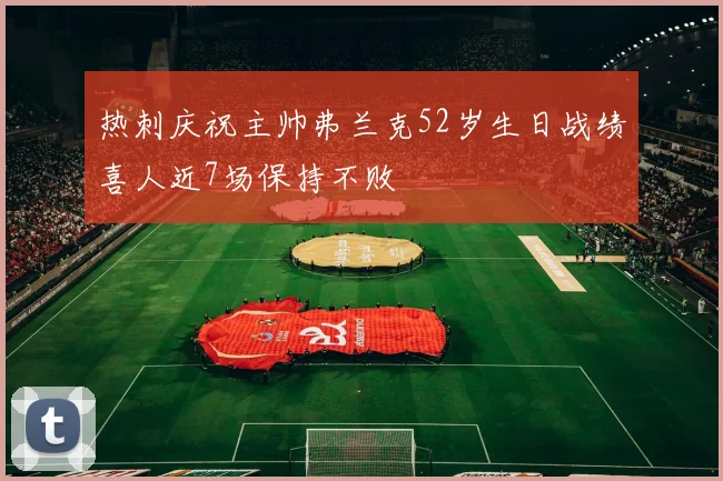 热刺庆祝主帅弗兰克52岁生日战绩喜人近7场保持不败