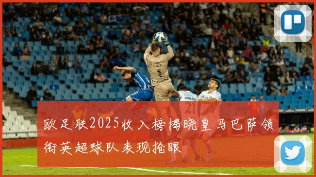 欧足联2025收入榜揭晓皇马巴萨领衔英超球队表现抢眼