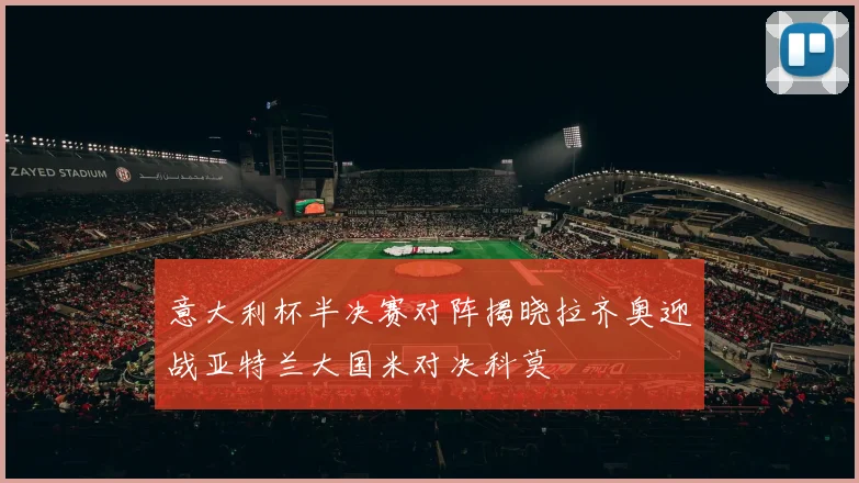 意大利杯半决赛对阵揭晓拉齐奥迎战亚特兰大国米对决科莫
