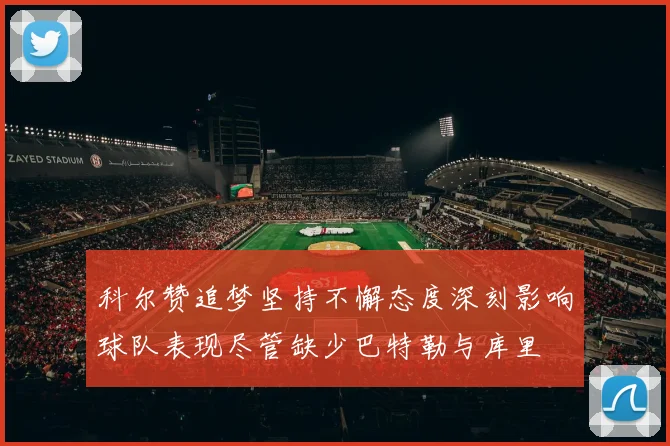 科尔赞追梦坚持不懈态度深刻影响球队表现尽管缺少巴特勒与库里