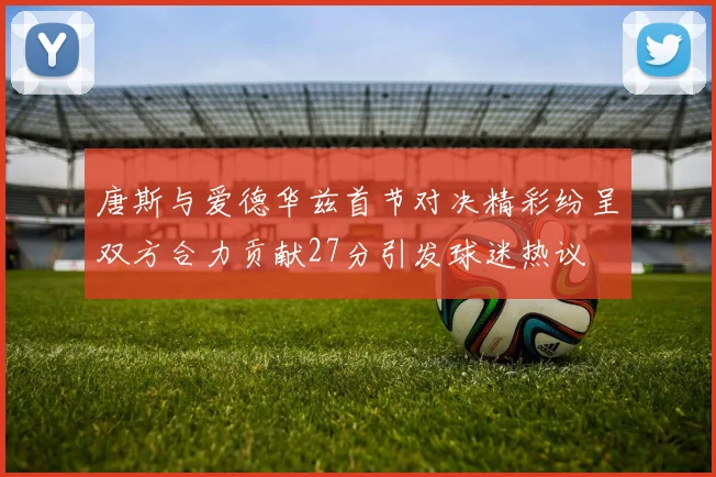 唐斯与爱德华兹首节对决精彩纷呈双方合力贡献27分引发球迷热议