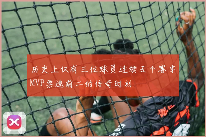 历史上仅有三位球员连续五个赛季MVP票选前二的传奇时刻