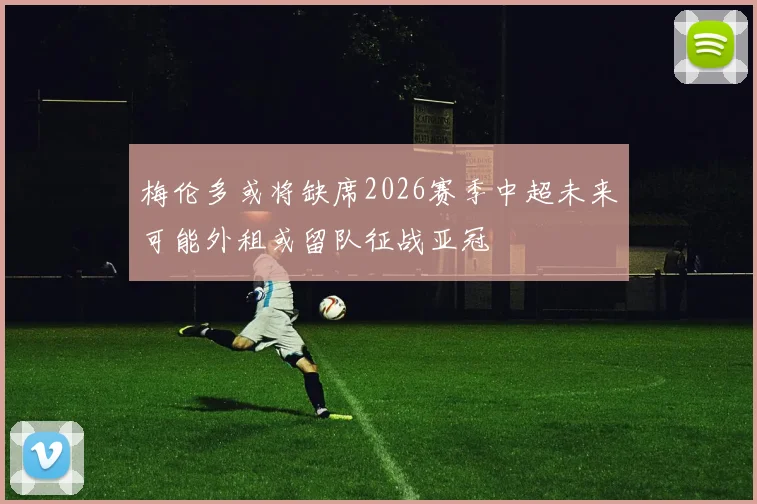 梅伦多或将缺席2026赛季中超未来可能外租或留队征战亚冠