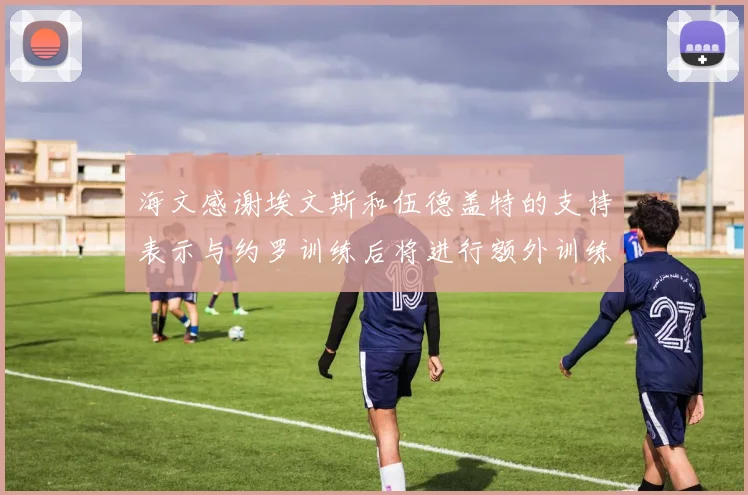 海文感谢埃文斯和伍德盖特的支持表示与约罗训练后将进行额外训练