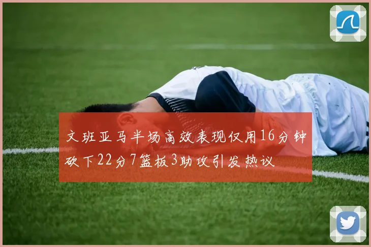 文班亚马半场高效表现仅用16分钟砍下22分7篮板3助攻引发热议