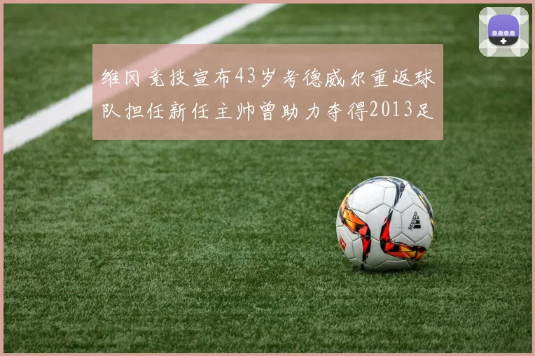 维冈竞技宣布43岁考德威尔重返球队担任新任主帅曾助力夺得2013足总杯
