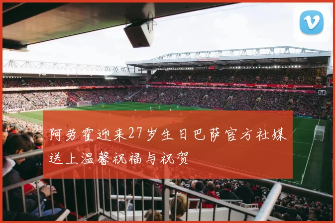 阿劳霍迎来27岁生日巴萨官方社媒送上温馨祝福与祝贺