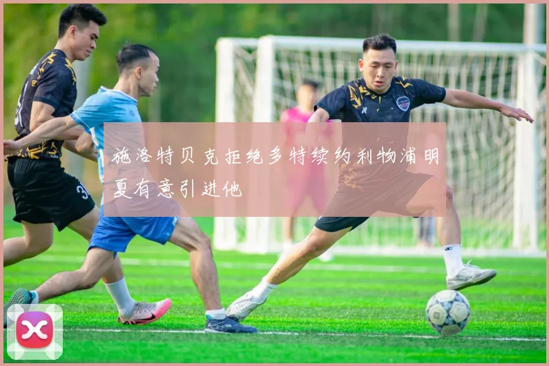 施洛特贝克拒绝多特续约利物浦明夏有意引进他