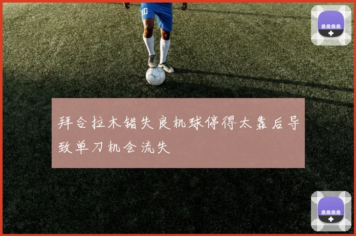 拜合拉木错失良机球停得太靠后导致单刀机会流失
