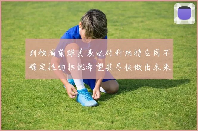 利物浦前球员表达对科纳特合同不确定性的担忧希望其尽快做出未来决定