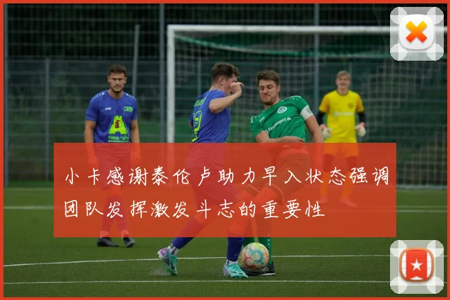 小卡感谢泰伦卢助力早入状态强调团队发挥激发斗志的重要性
