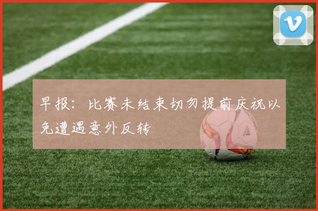 早报：比赛未结束切勿提前庆祝以免遭遇意外反转