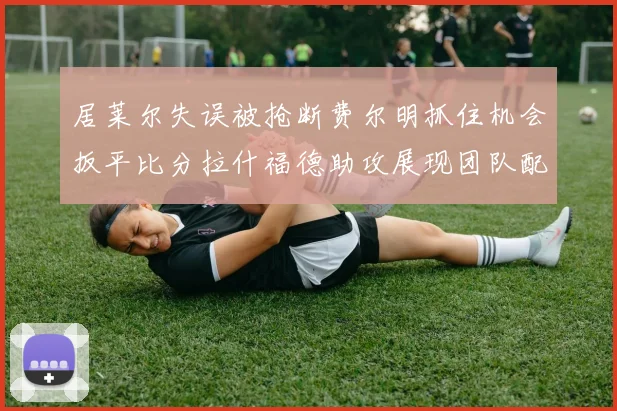 居莱尔失误被抢断费尔明抓住机会扳平比分拉什福德助攻展现团队配合
