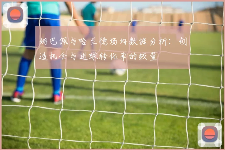 姆巴佩与哈兰德场均数据分析：创造机会与进球转化率的较量