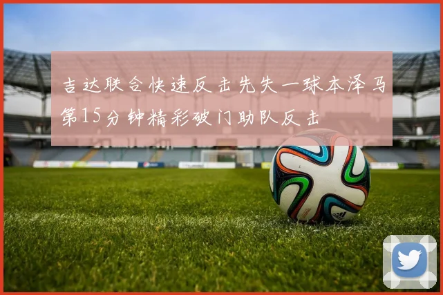 吉达联合快速反击先失一球本泽马第15分钟精彩破门助队反击