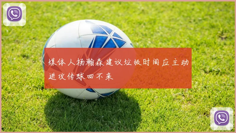媒体人杨瀚森建议垃圾时间应主动进攻传球回不来