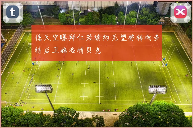 德天空曝拜仁若续约无望将转向多特后卫施洛特贝克