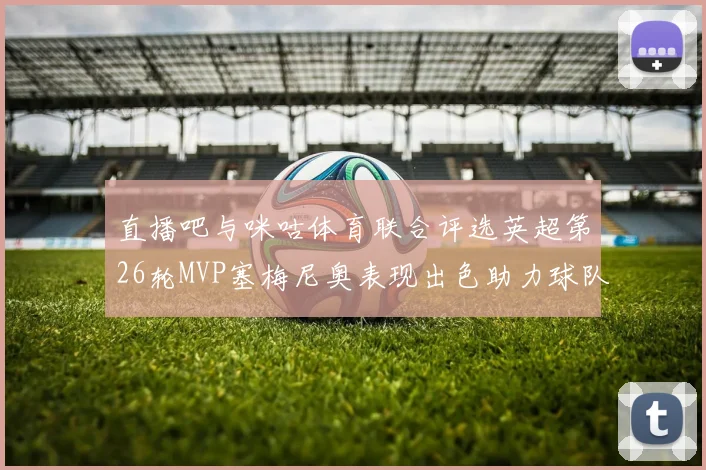 直播吧与咪咕体育联合评选英超第26轮MVP塞梅尼奥表现出色助力球队