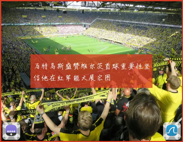 马特乌斯盛赞维尔茨首球重要性坚信他在红军能大展宏图
