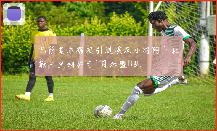 巴萨基本确定引进埃及小将阿卜杜勒卡里姆将于1月加盟B队
