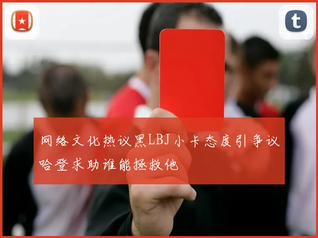 网络文化热议黑LBJ小卡态度引争议哈登求助谁能拯救他