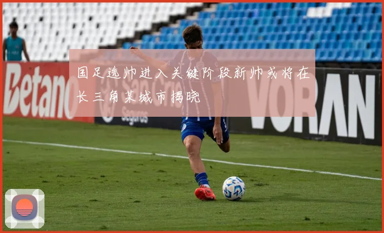 国足选帅进入关键阶段新帅或将在长三角某城市揭晓