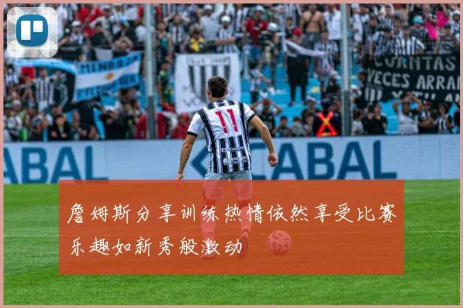 詹姆斯分享训练热情依然享受比赛乐趣如新秀般激动