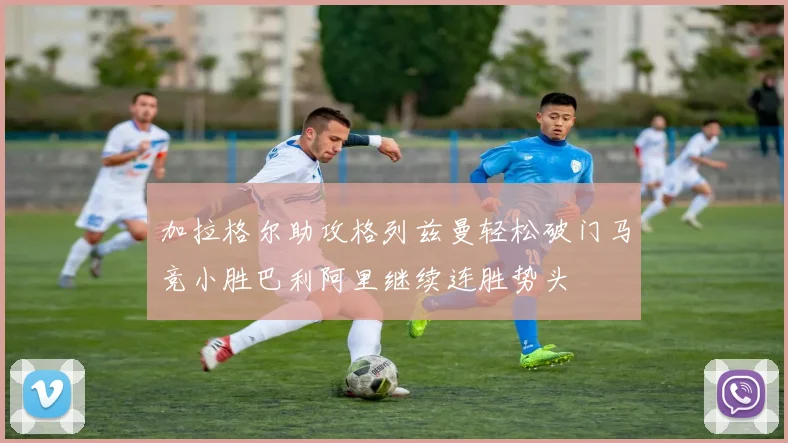 加拉格尔助攻格列兹曼轻松破门马竞小胜巴利阿里继续连胜势头