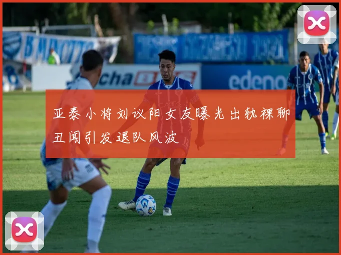 亚泰小将刘议阳女友曝光出轨裸聊丑闻引发退队风波