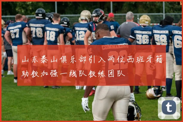 山东泰山俱乐部引入两位西班牙籍助教加强一线队教练团队