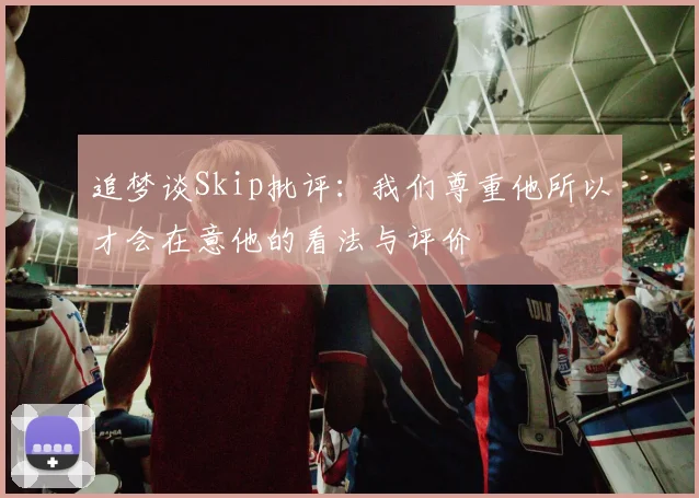 追梦谈Skip批评：我们尊重他所以才会在意他的看法与评价