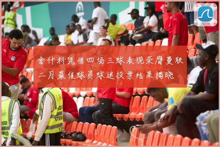 舍什科凭借四场三球表现荣膺曼联二月最佳球员球迷投票结果揭晓
