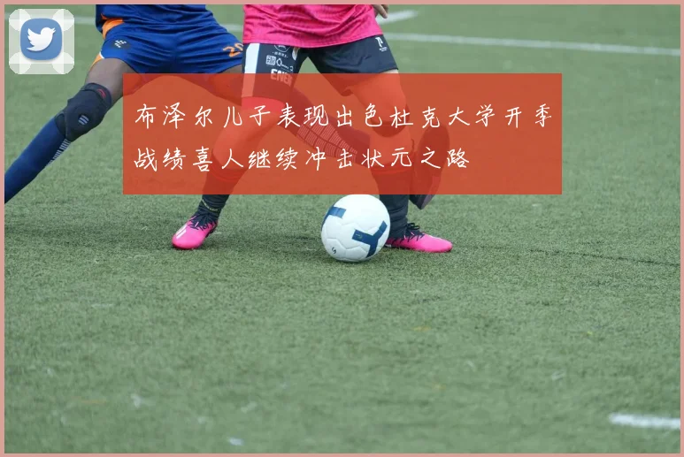 布泽尔儿子表现出色杜克大学开季战绩喜人继续冲击状元之路