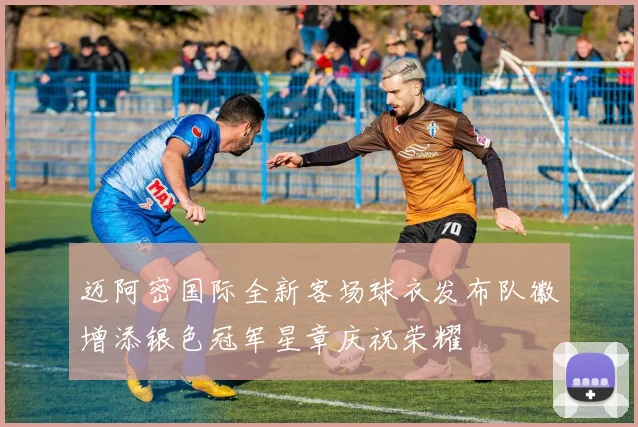 迈阿密国际全新客场球衣发布队徽增添银色冠军星章庆祝荣耀
